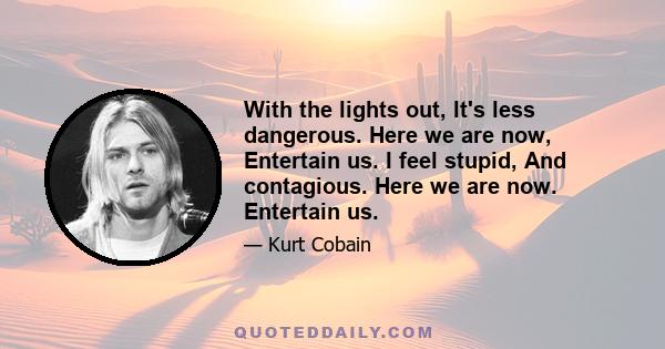 With the lights out, It's less dangerous. Here we are now, Entertain us. I feel stupid, And contagious. Here we are now. Entertain us.