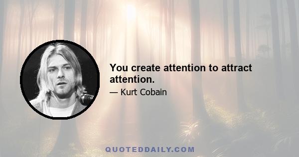 You create attention to attract attention.