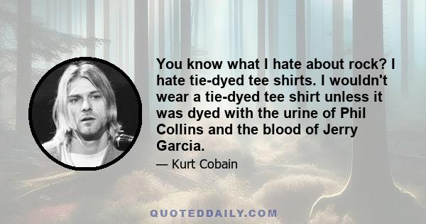 You know what I hate about rock? I hate tie-dyed tee shirts. I wouldn't wear a tie-dyed tee shirt unless it was dyed with the urine of Phil Collins and the blood of Jerry Garcia.