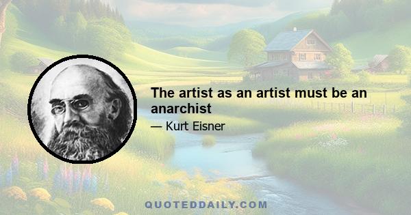 The artist as an artist must be an anarchist