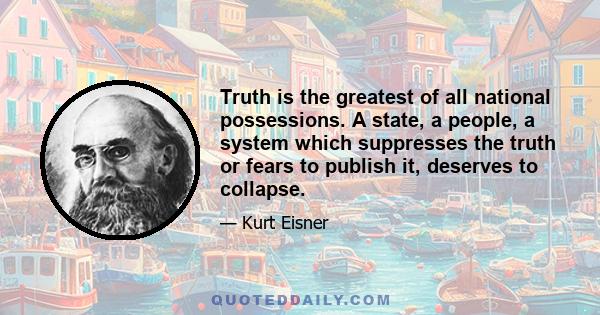 Truth is the greatest of all national possessions. A state, a people, a system which suppresses the truth or fears to publish it, deserves to collapse.