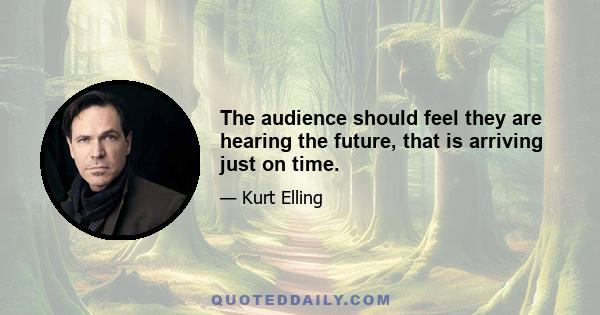 The audience should feel they are hearing the future, that is arriving just on time.