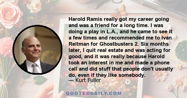 Harold Ramis really got my career going and was a friend for a long time. I was doing a play in L.A., and he came to see it a few times and recommended me to Ivan Reitman for Ghostbusters 2. Six months later, I quit