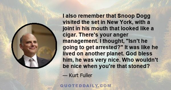 I also remember that Snoop Dogg visited the set in New York, with a joint in his mouth that looked like a cigar. There's your anger management. I thought, Isn't he going to get arrested? It was like he lived on another