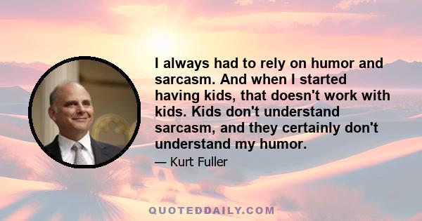 I always had to rely on humor and sarcasm. And when I started having kids, that doesn't work with kids. Kids don't understand sarcasm, and they certainly don't understand my humor.