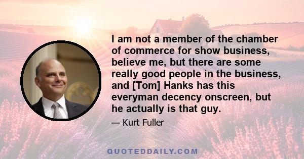 I am not a member of the chamber of commerce for show business, believe me, but there are some really good people in the business, and [Tom] Hanks has this everyman decency onscreen, but he actually is that guy.