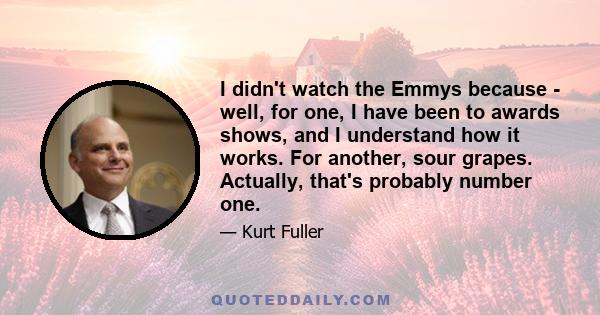 I didn't watch the Emmys because - well, for one, I have been to awards shows, and I understand how it works. For another, sour grapes. Actually, that's probably number one.