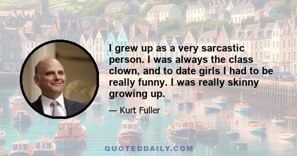 I grew up as a very sarcastic person. I was always the class clown, and to date girls I had to be really funny. I was really skinny growing up.