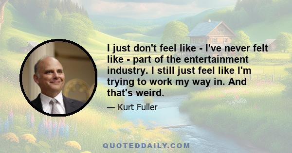 I just don't feel like - I've never felt like - part of the entertainment industry. I still just feel like I'm trying to work my way in. And that's weird.