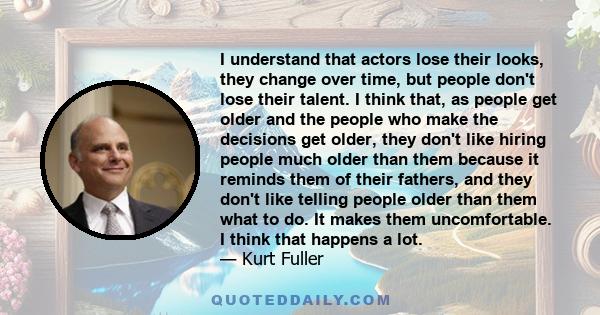 I understand that actors lose their looks, they change over time, but people don't lose their talent. I think that, as people get older and the people who make the decisions get older, they don't like hiring people much 