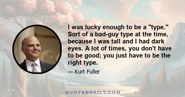 I was lucky enough to be a type. Sort of a bad-guy type at the time, because I was tall and I had dark eyes. A lot of times, you don't have to be good; you just have to be the right type.