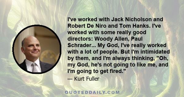 I've worked with Jack Nicholson and Robert De Niro and Tom Hanks. I've worked with some really good directors: Woody Allen, Paul Schrader... My God, I've really worked with a lot of people. But I'm intimidated by them,