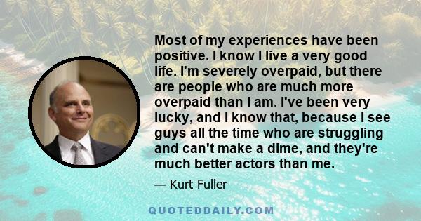 Most of my experiences have been positive. I know I live a very good life. I'm severely overpaid, but there are people who are much more overpaid than I am. I've been very lucky, and I know that, because I see guys all