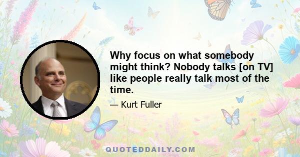 Why focus on what somebody might think? Nobody talks [on TV] like people really talk most of the time.