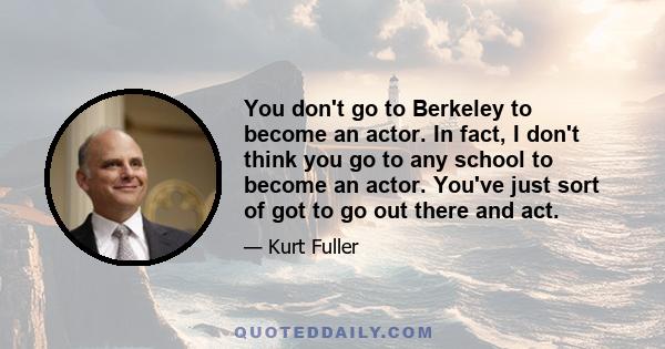 You don't go to Berkeley to become an actor. In fact, I don't think you go to any school to become an actor. You've just sort of got to go out there and act.