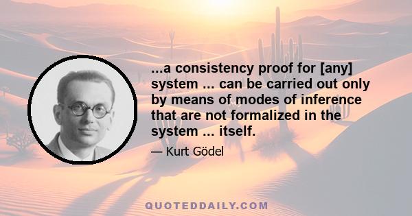 ...a consistency proof for [any] system ... can be carried out only by means of modes of inference that are not formalized in the system ... itself.