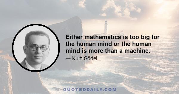 Either mathematics is too big for the human mind or the human mind is more than a machine.