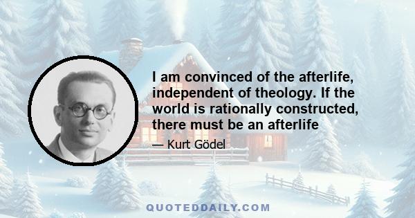 I am convinced of the afterlife, independent of theology. If the world is rationally constructed, there must be an afterlife