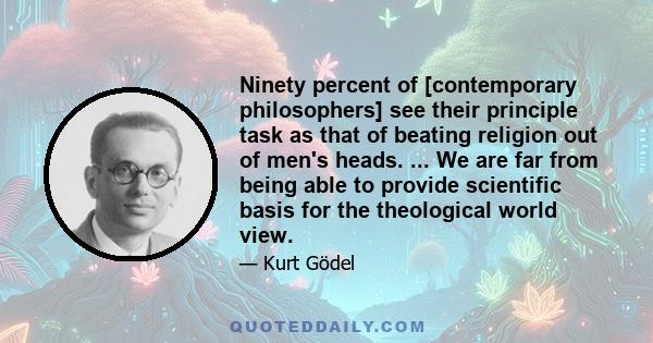 Ninety percent of [contemporary philosophers] see their principle task as that of beating religion out of men's heads. ... We are far from being able to provide scientific basis for the theological world view.