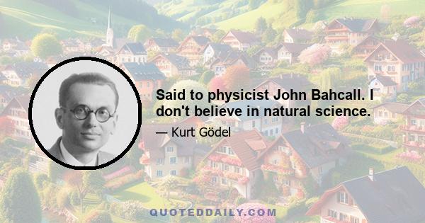 Said to physicist John Bahcall. I don't believe in natural science.