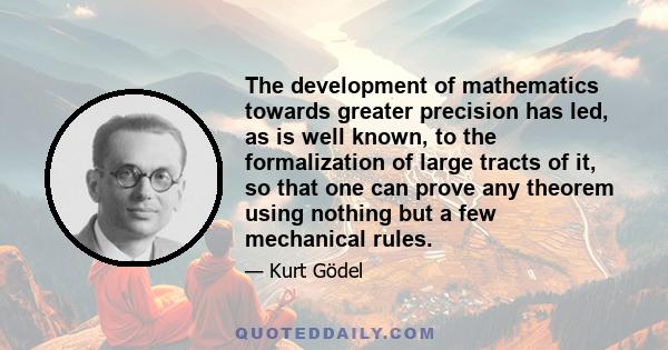 The development of mathematics towards greater precision has led, as is well known, to the formalization of large tracts of it, so that one can prove any theorem using nothing but a few mechanical rules.