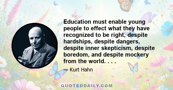 Education must enable young people to effect what they have recognized to be right, despite hardships, despite dangers, despite inner skepticism, despite boredom, and despite mockery from the world. . . .