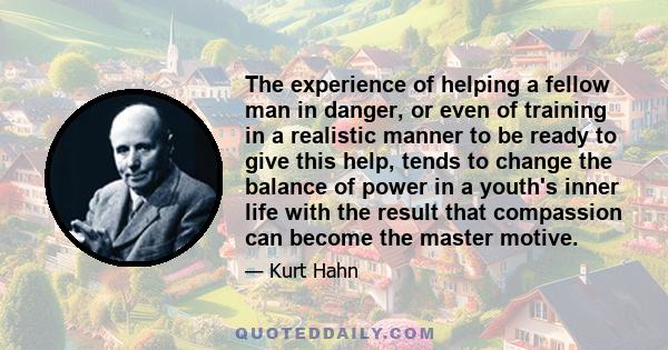 The experience of helping a fellow man in danger, or even of training in a realistic manner to be ready to give this help, tends to change the balance of power in a youth's inner life with the result that compassion can 