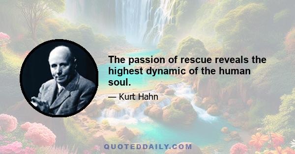 The passion of rescue reveals the highest dynamic of the human soul.