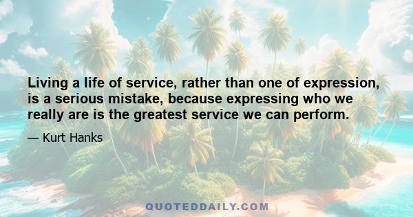 Living a life of service, rather than one of expression, is a serious mistake, because expressing who we really are is the greatest service we can perform.