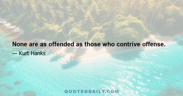 None are as offended as those who contrive offense.