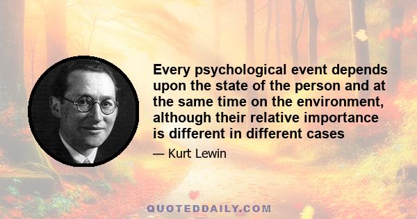 Every psychological event depends upon the state of the person and at the same time on the environment, although their relative importance is different in different cases