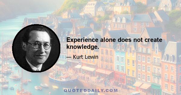 Experience alone does not create knowledge.