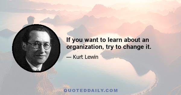 If you want to learn about an organization, try to change it.