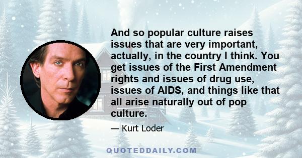 And so popular culture raises issues that are very important, actually, in the country I think. You get issues of the First Amendment rights and issues of drug use, issues of AIDS, and things like that all arise