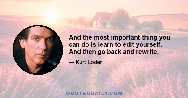 And the most important thing you can do is learn to edit yourself. And then go back and rewrite.