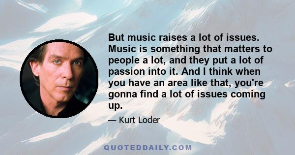 But music raises a lot of issues. Music is something that matters to people a lot, and they put a lot of passion into it. And I think when you have an area like that, you're gonna find a lot of issues coming up.