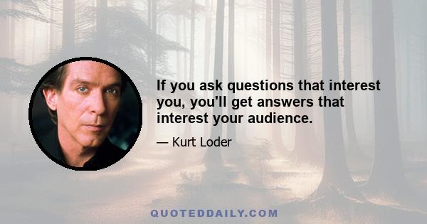 If you ask questions that interest you, you'll get answers that interest your audience.