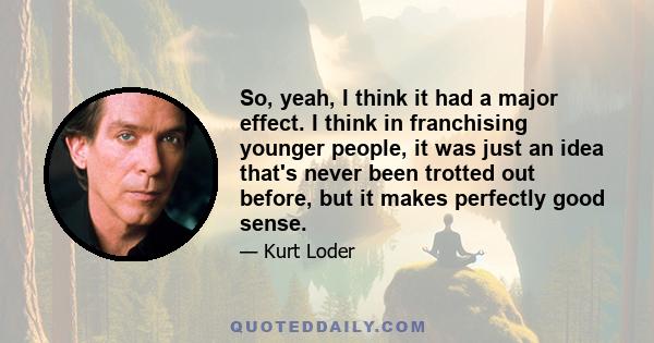 So, yeah, I think it had a major effect. I think in franchising younger people, it was just an idea that's never been trotted out before, but it makes perfectly good sense.