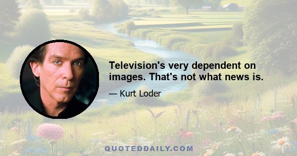 Television's very dependent on images. That's not what news is.