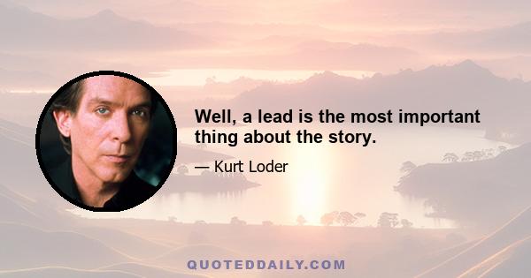 Well, a lead is the most important thing about the story.