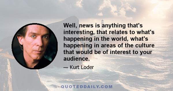 Well, news is anything that's interesting, that relates to what's happening in the world, what's happening in areas of the culture that would be of interest to your audience.