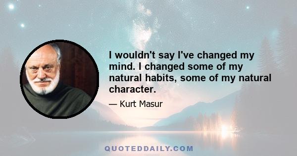 I wouldn't say I've changed my mind. I changed some of my natural habits, some of my natural character.