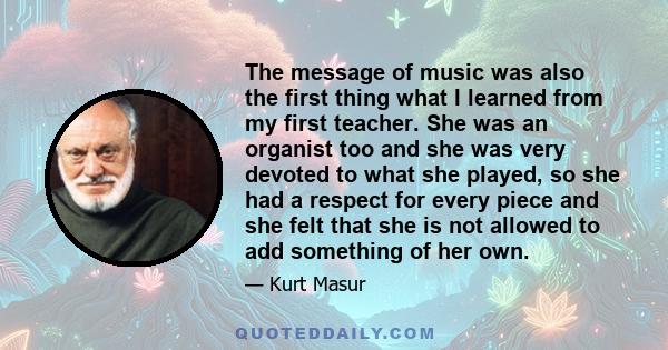 The message of music was also the first thing what I learned from my first teacher. She was an organist too and she was very devoted to what she played, so she had a respect for every piece and she felt that she is not