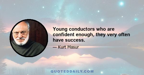 Young conductors who are confident enough, they very often have success.