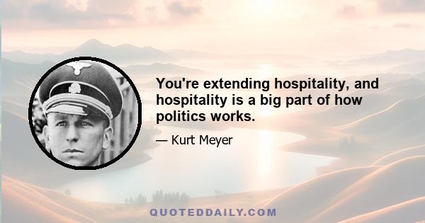 You're extending hospitality, and hospitality is a big part of how politics works.