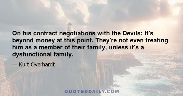 On his contract negotiations with the Devils: It's beyond money at this point. They're not even treating him as a member of their family, unless it's a dysfunctional family.