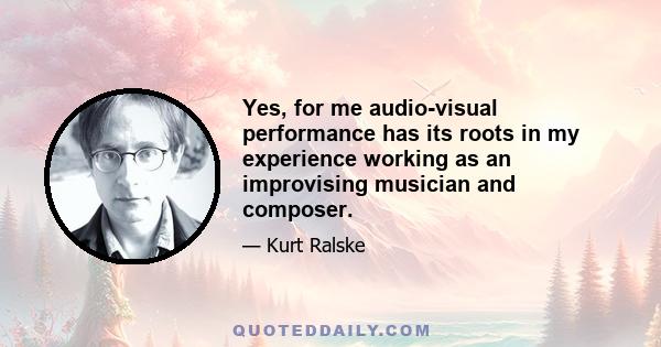 Yes, for me audio-visual performance has its roots in my experience working as an improvising musician and composer.