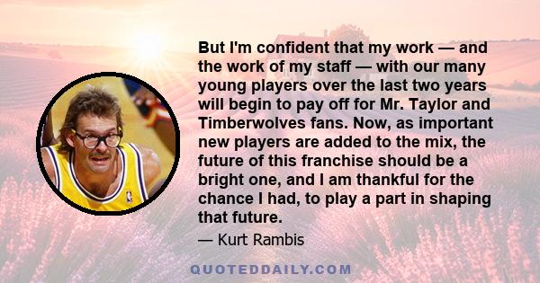 But I'm confident that my work — and the work of my staff — with our many young players over the last two years will begin to pay off for Mr. Taylor and Timberwolves fans. Now, as important new players are added to the