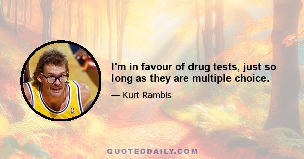 I'm in favour of drug tests, just so long as they are multiple choice.