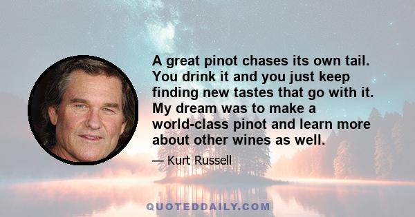 A great pinot chases its own tail. You drink it and you just keep finding new tastes that go with it. My dream was to make a world-class pinot and learn more about other wines as well.